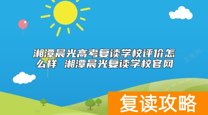 湘潭晨光高考复读学校评价怎么样 湘潭晨光复读学校官网