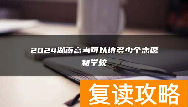 2024湖南高考可以填多少个志愿和学校